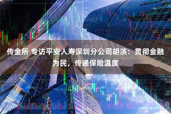 传金所 专访平安人寿深圳分公司胡滨：贯彻金融为民，传递保险温度