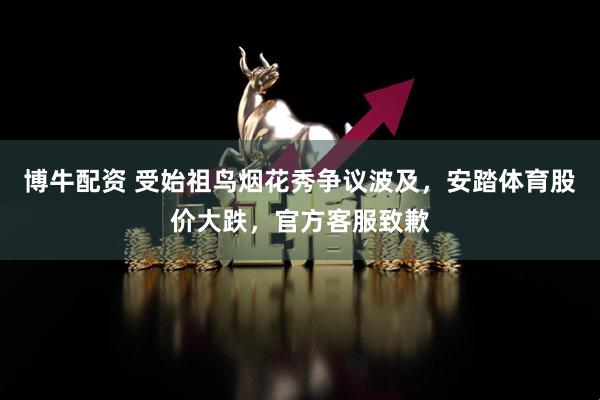 博牛配资 受始祖鸟烟花秀争议波及，安踏体育股价大跌，官方客服致歉