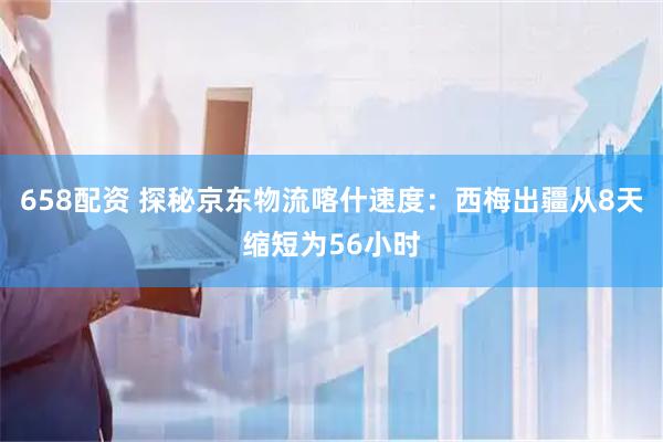 658配资 探秘京东物流喀什速度：西梅出疆从8天缩短为56小时
