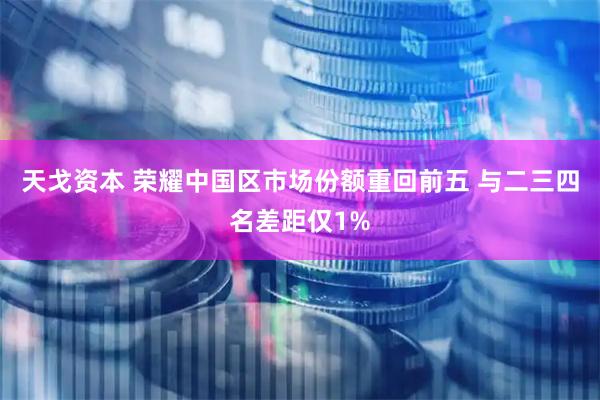 天戈资本 荣耀中国区市场份额重回前五 与二三四名差距仅1%