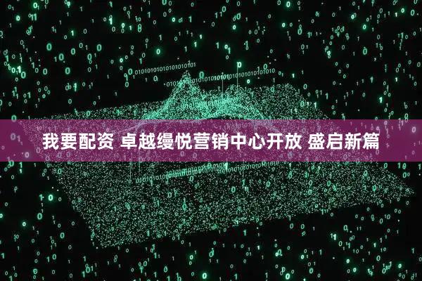 我要配资 卓越缦悦营销中心开放 盛启新篇
