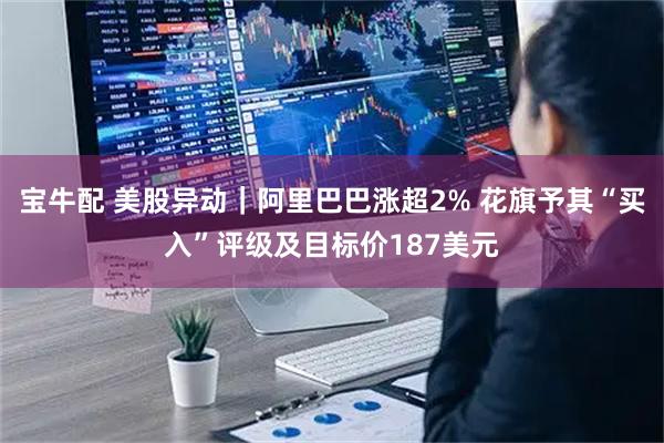 宝牛配 美股异动｜阿里巴巴涨超2% 花旗予其“买入”评级及目标价187美元