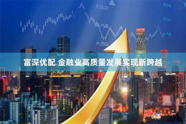 富深优配 金融业高质量发展实现新跨越