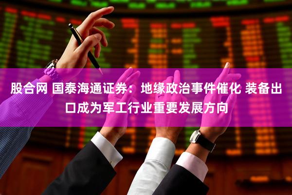股合网 国泰海通证券：地缘政治事件催化 装备出口成为军工行业重要发展方向