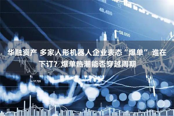 华融资产 多家人形机器人企业表态“爆单” 谁在下订？爆单热潮能否穿越周期