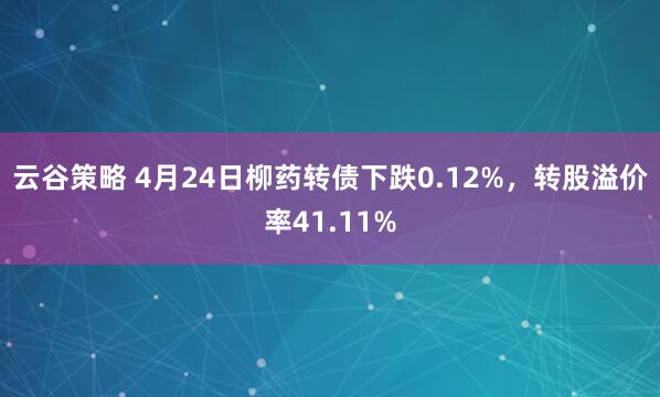 云谷策略 4月24日柳药转债下跌0.12%，转股溢价率41.11%