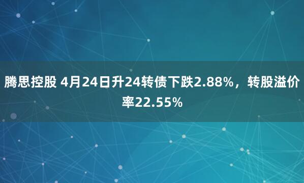 腾思控股 4月24日升24转债下跌2.88%，转股溢价率22.55%