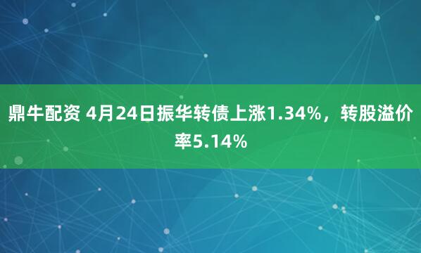 鼎牛配资 4月24日振华转债上涨1.34%，转股溢价率5.14%
