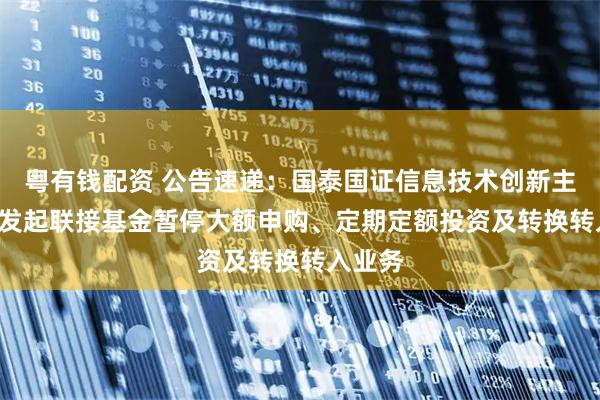 粤有钱配资 公告速递：国泰国证信息技术创新主题ETF发起联接基金暂停大额申购、定期定额投资及转换转入业务