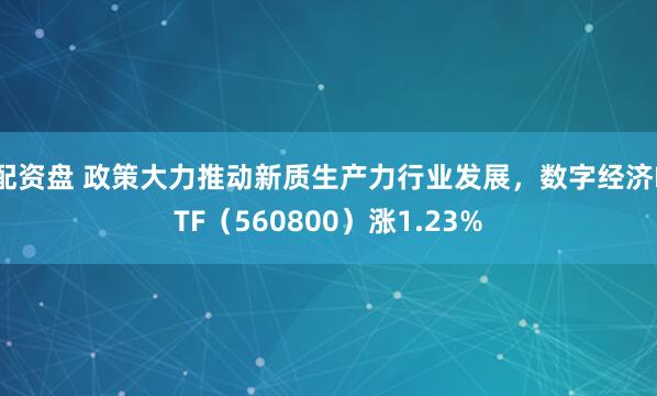 配资盘 政策大力推动新质生产力行业发展，数字经济ETF（560800）涨1.23%