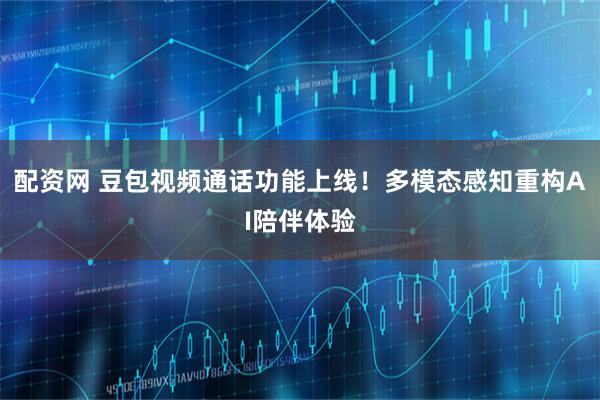 配资网 豆包视频通话功能上线！多模态感知重构AI陪伴体验