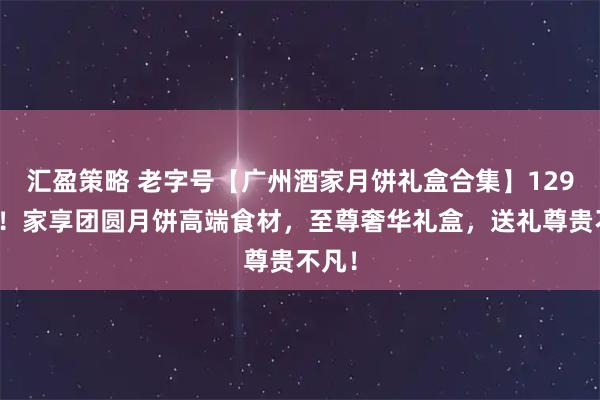 汇盈策略 老字号【广州酒家月饼礼盒合集】129元起！家享团圆月饼高端食材，至尊奢华礼盒，送礼尊贵不凡！