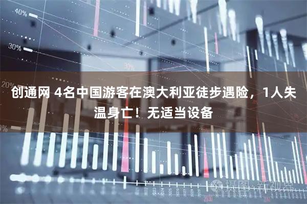 创通网 4名中国游客在澳大利亚徒步遇险，1人失温身亡！无适当设备
