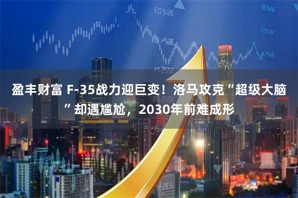盈丰财富 F-35战力迎巨变！洛马攻克“超级大脑”却遇尴尬，2030年前难成形