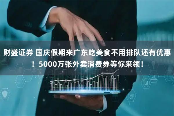 财盛证券 国庆假期来广东吃美食不用排队还有优惠！5000万张外卖消费券等你来领！