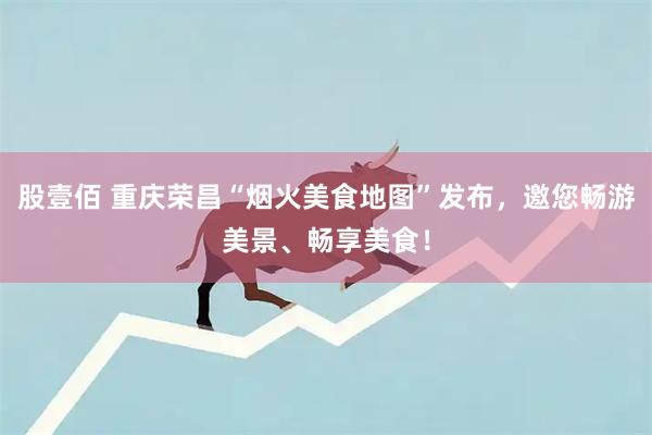 股壹佰 重庆荣昌“烟火美食地图”发布，邀您畅游美景、畅享美食！