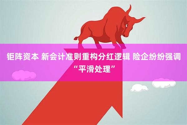 钜阵资本 新会计准则重构分红逻辑 险企纷纷强调“平滑处理”