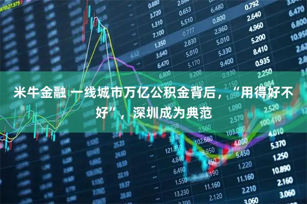 米牛金融 一线城市万亿公积金背后，“用得好不好”，深圳成为典范