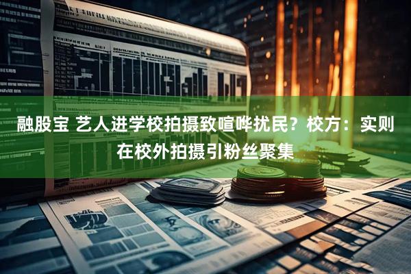 融股宝 艺人进学校拍摄致喧哗扰民？校方：实则在校外拍摄引粉丝聚集