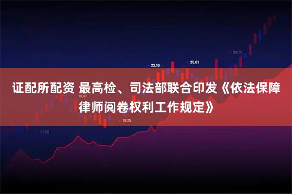 证配所配资 最高检、司法部联合印发《依法保障律师阅卷权利工作规定》