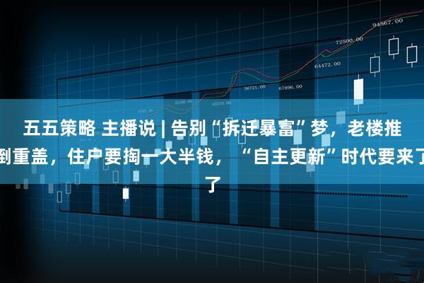 五五策略 主播说 | 告别“拆迁暴富”梦，老楼推倒重盖，住户要掏一大半钱， “自主更新”时代要来了