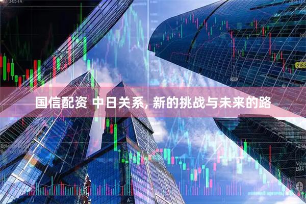 国信配资 中日关系, 新的挑战与未来的路