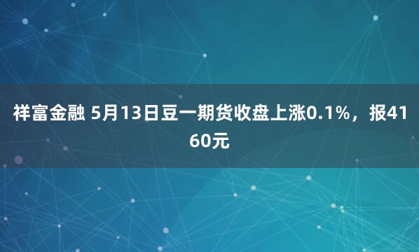 祥富金融 5月13日豆一期货收盘上涨0.1%，报4160元