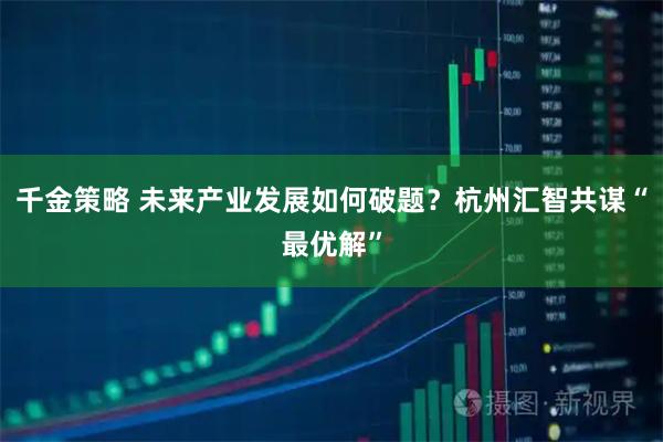 千金策略 未来产业发展如何破题？杭州汇智共谋“最优解”