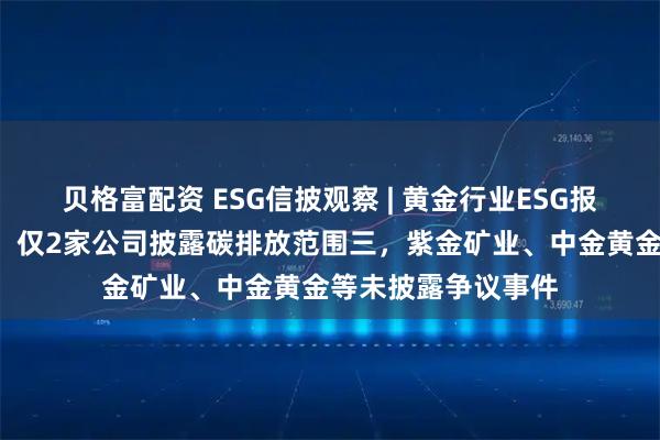 贝格富配资 ESG信披观察 | 黄金行业ESG报告欠缺“含金量”：仅2家公司披露碳排放范围三，紫金矿业、中金黄金等未披露争议事件
