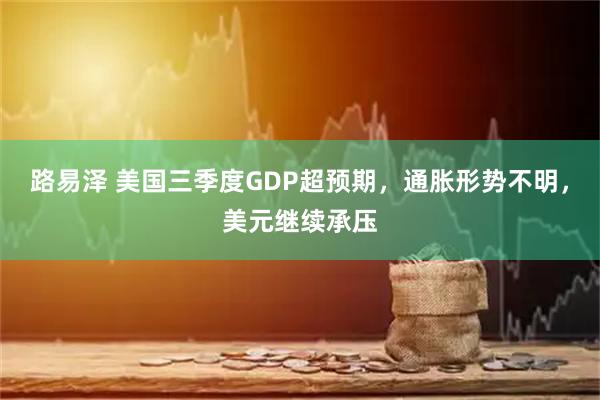 路易泽 美国三季度GDP超预期，通胀形势不明，美元继续承压