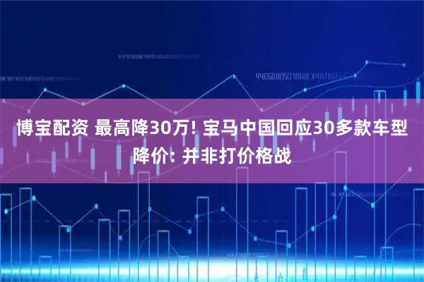 博宝配资 最高降30万! 宝马中国回应30多款车型降价: 并非打价格战