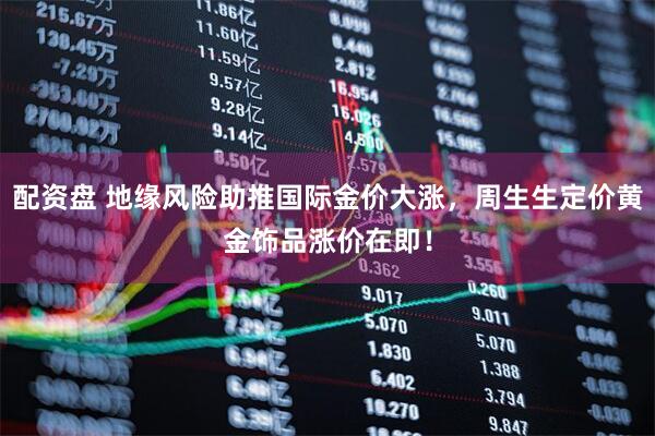 配资盘 地缘风险助推国际金价大涨，周生生定价黄金饰品涨价在即！