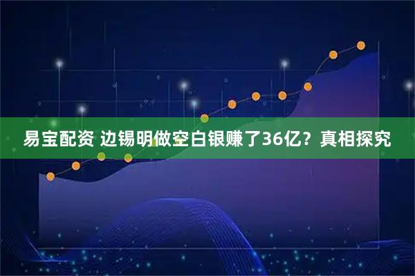 易宝配资 边锡明做空白银赚了36亿？真相探究
