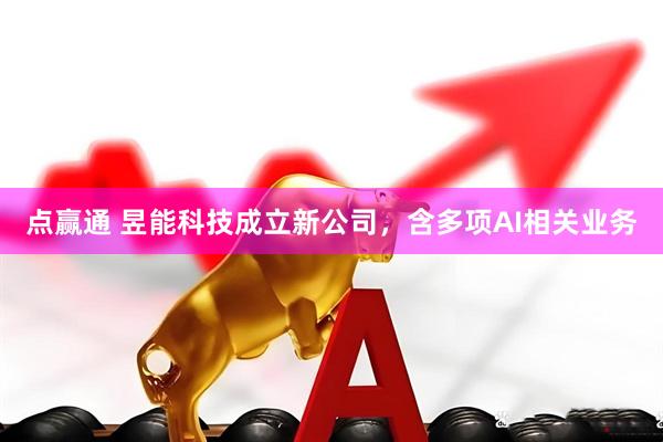 点赢通 昱能科技成立新公司，含多项AI相关业务