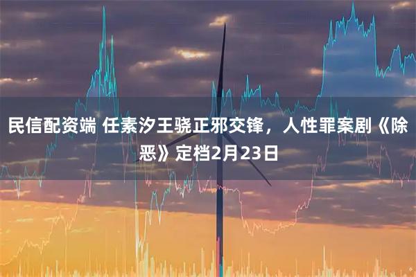 民信配资端 任素汐王骁正邪交锋，人性罪案剧《除恶》定档2月23日