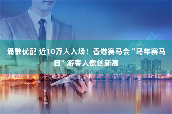 涌融优配 近10万人入场！香港赛马会“马年赛马日”游客人数创新高