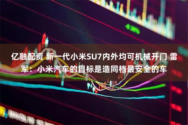 亿融配资 新一代小米SU7内外均可机械开门 雷军：小米汽车的目标是造同档最安全的车