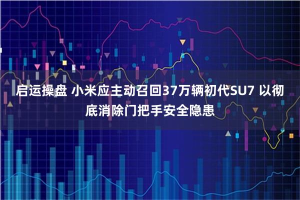 启运操盘 小米应主动召回37万辆初代SU7 以彻底消除门把手安全隐患