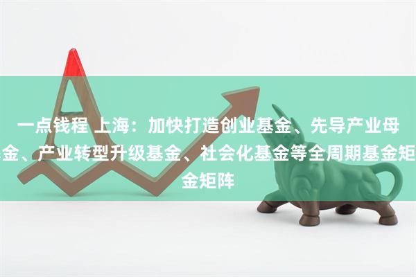 一点钱程 上海：加快打造创业基金、先导产业母基金、产业转型升级基金、社会化基金等全周期基金矩阵