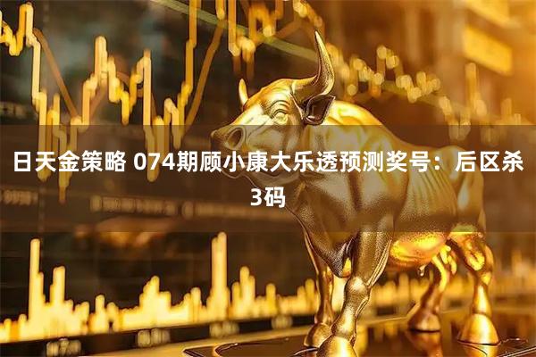 日天金策略 074期顾小康大乐透预测奖号：后区杀3码