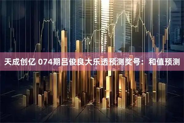 天成创亿 074期吕俊良大乐透预测奖号：和值预测
