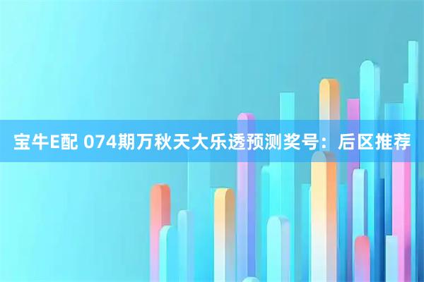 宝牛E配 074期万秋天大乐透预测奖号：后区推荐